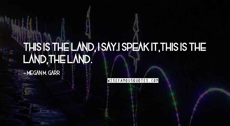 Megan M. Garr Quotes: This is the land, I say.I speak it,this is the land,the land.