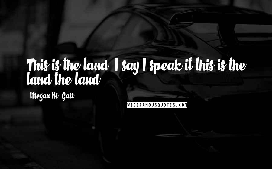 Megan M. Garr Quotes: This is the land, I say.I speak it,this is the land,the land.