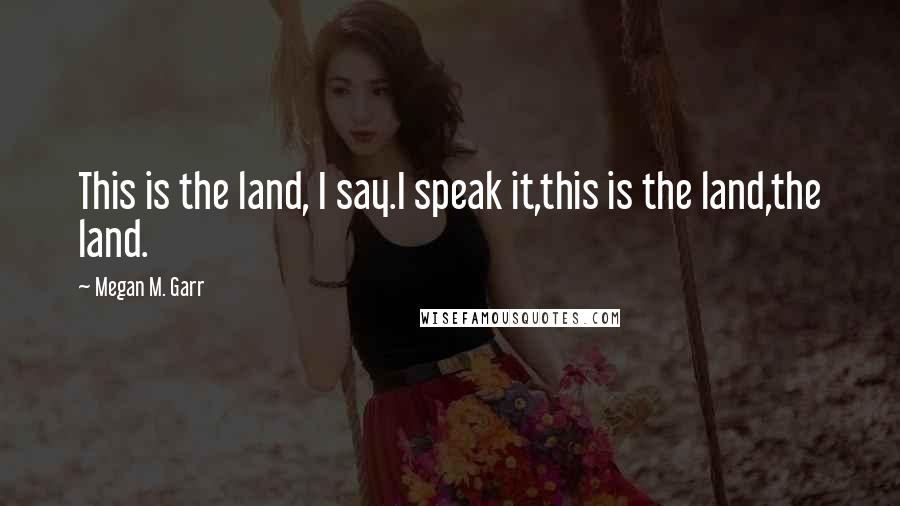 Megan M. Garr Quotes: This is the land, I say.I speak it,this is the land,the land.