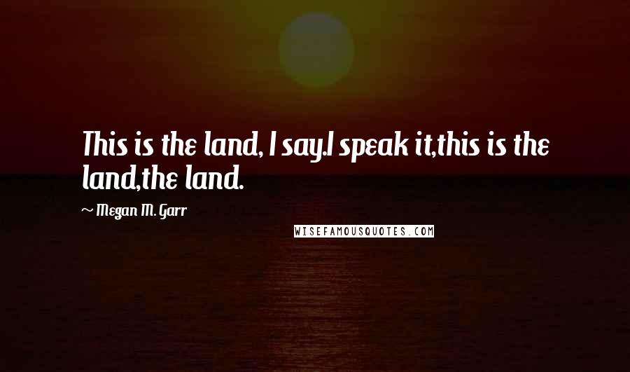 Megan M. Garr Quotes: This is the land, I say.I speak it,this is the land,the land.