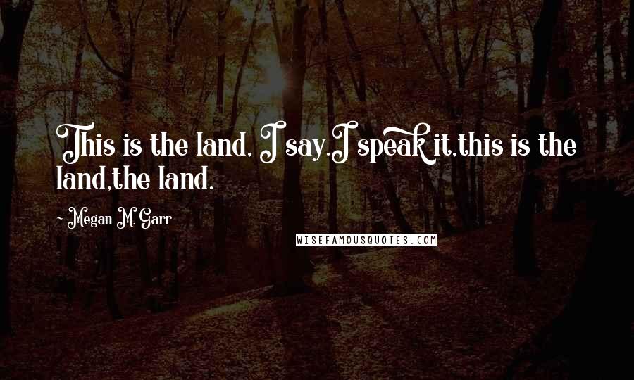 Megan M. Garr Quotes: This is the land, I say.I speak it,this is the land,the land.