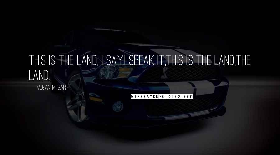 Megan M. Garr Quotes: This is the land, I say.I speak it,this is the land,the land.