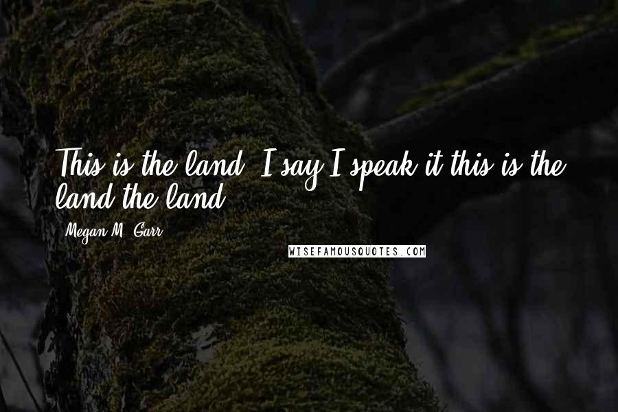 Megan M. Garr Quotes: This is the land, I say.I speak it,this is the land,the land.