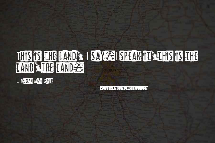 Megan M. Garr Quotes: This is the land, I say.I speak it,this is the land,the land.