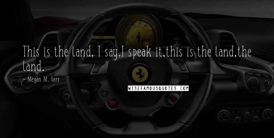 Megan M. Garr Quotes: This is the land, I say.I speak it,this is the land,the land.