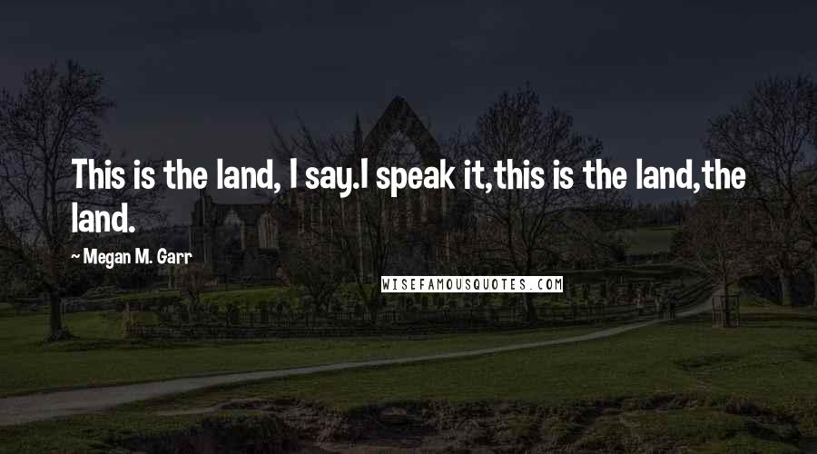 Megan M. Garr Quotes: This is the land, I say.I speak it,this is the land,the land.