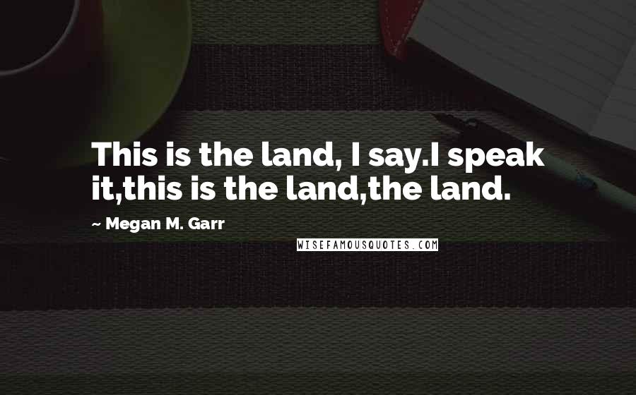 Megan M. Garr Quotes: This is the land, I say.I speak it,this is the land,the land.