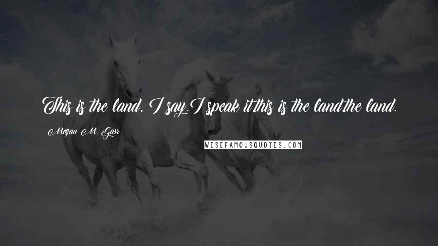 Megan M. Garr Quotes: This is the land, I say.I speak it,this is the land,the land.