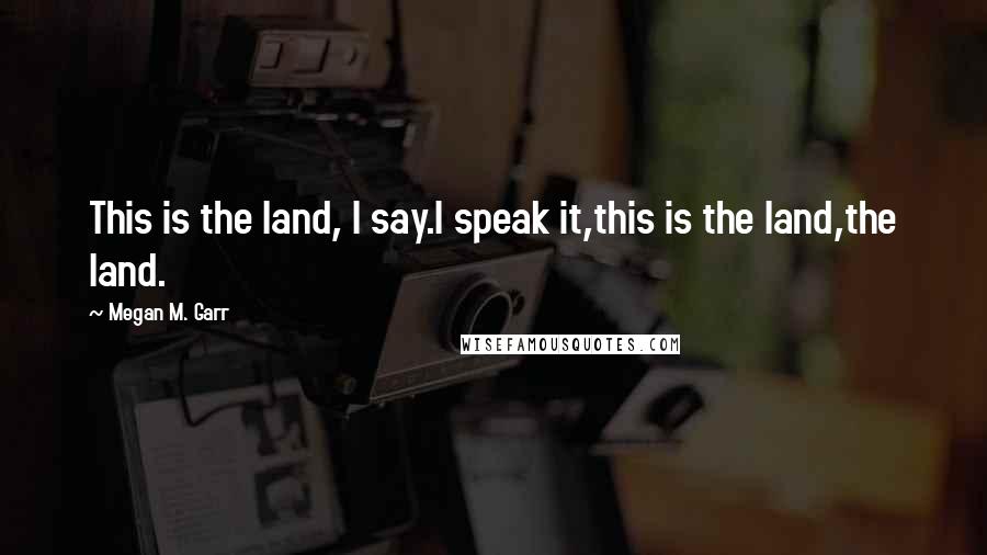 Megan M. Garr Quotes: This is the land, I say.I speak it,this is the land,the land.