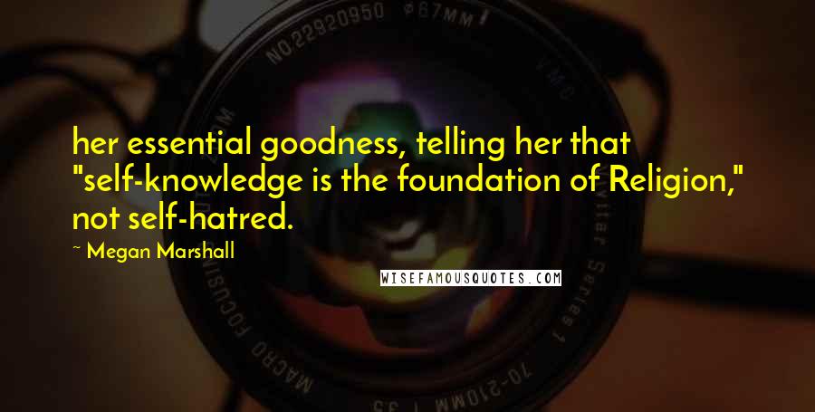 Megan Marshall Quotes: her essential goodness, telling her that "self-knowledge is the foundation of Religion," not self-hatred.