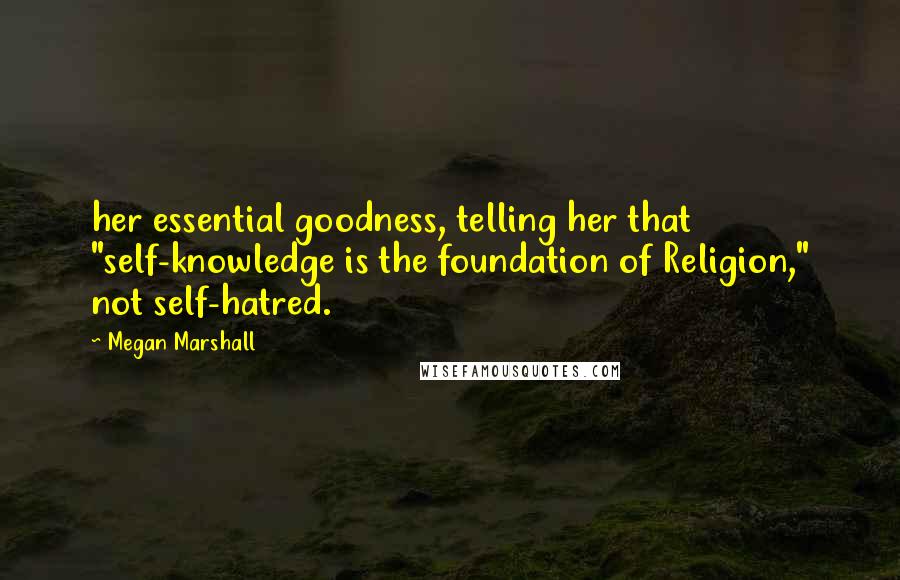 Megan Marshall Quotes: her essential goodness, telling her that "self-knowledge is the foundation of Religion," not self-hatred.