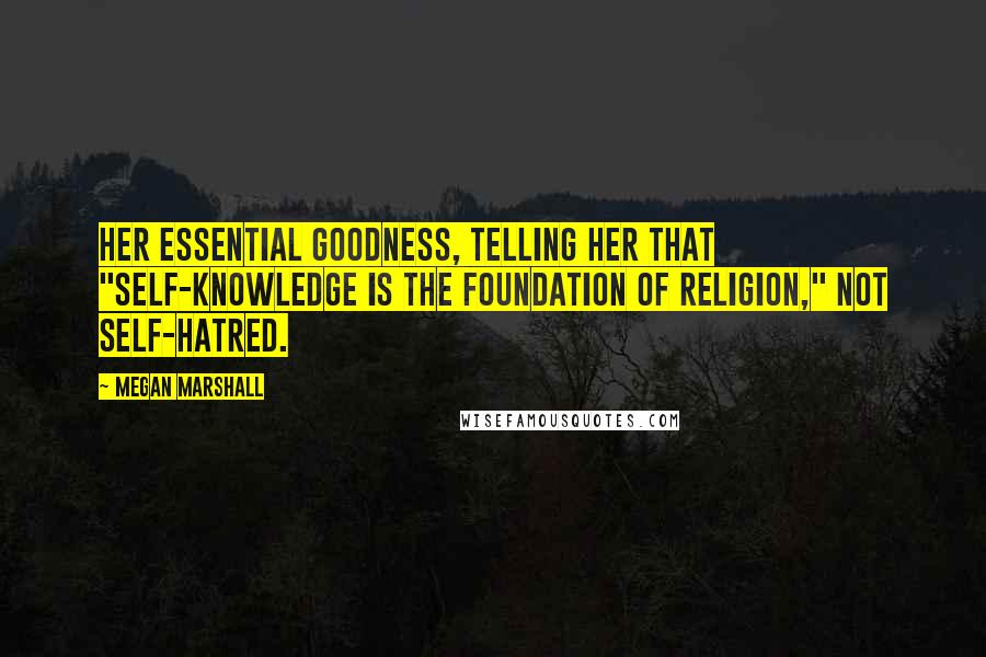 Megan Marshall Quotes: her essential goodness, telling her that "self-knowledge is the foundation of Religion," not self-hatred.