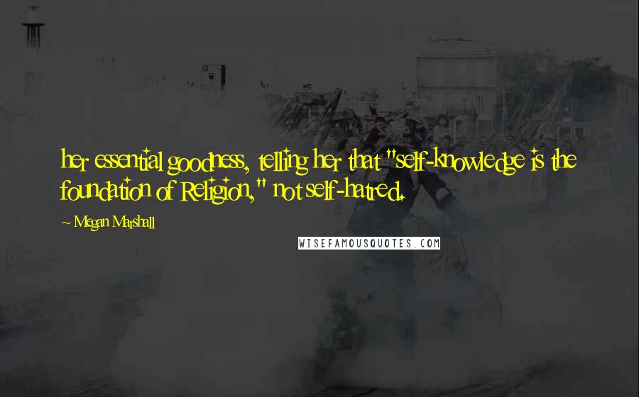 Megan Marshall Quotes: her essential goodness, telling her that "self-knowledge is the foundation of Religion," not self-hatred.