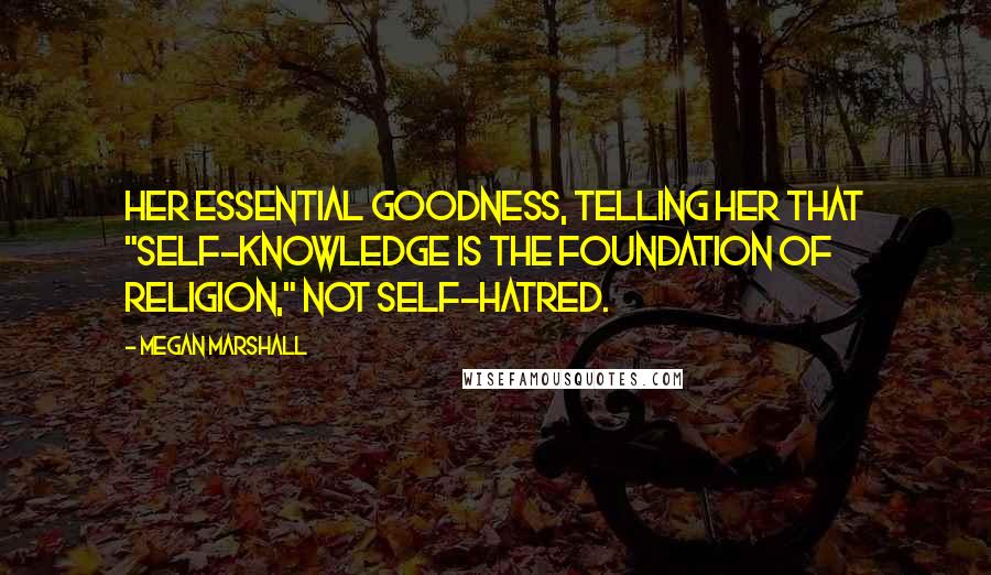 Megan Marshall Quotes: her essential goodness, telling her that "self-knowledge is the foundation of Religion," not self-hatred.