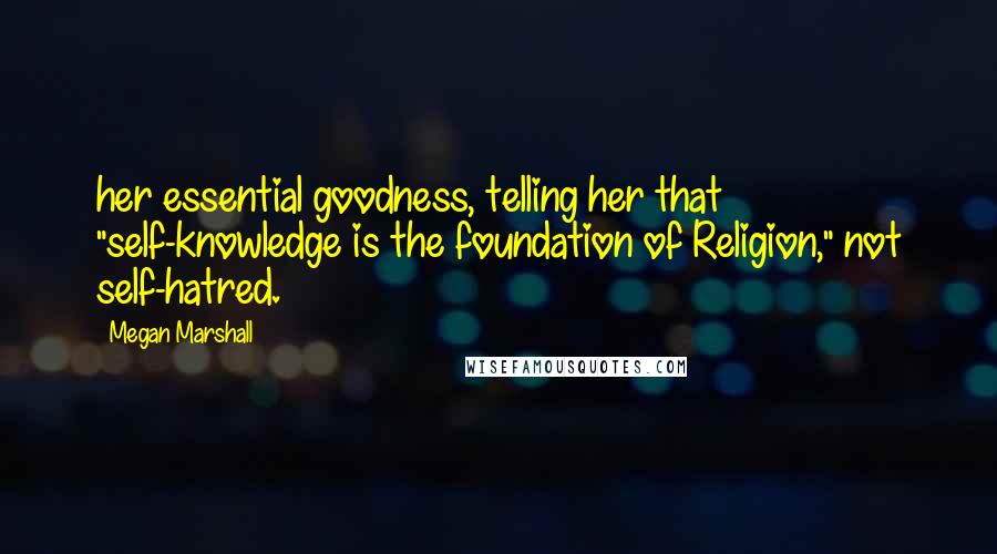 Megan Marshall Quotes: her essential goodness, telling her that "self-knowledge is the foundation of Religion," not self-hatred.