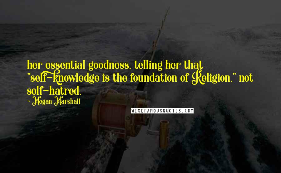 Megan Marshall Quotes: her essential goodness, telling her that "self-knowledge is the foundation of Religion," not self-hatred.