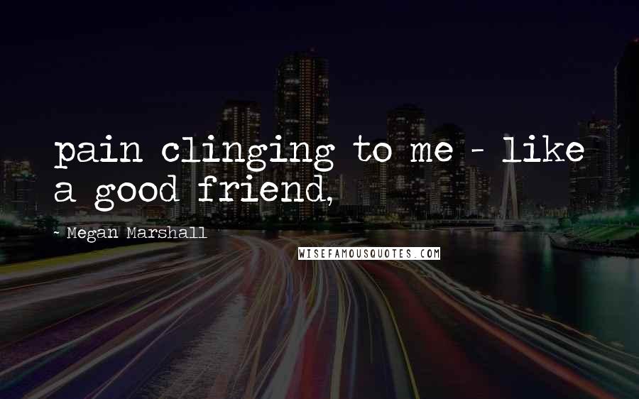 Megan Marshall Quotes: pain clinging to me - like a good friend,