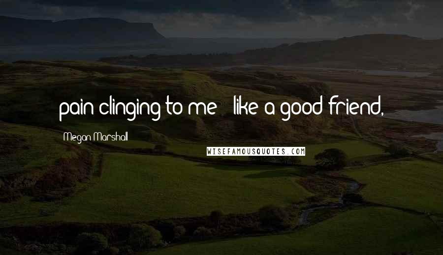 Megan Marshall Quotes: pain clinging to me - like a good friend,