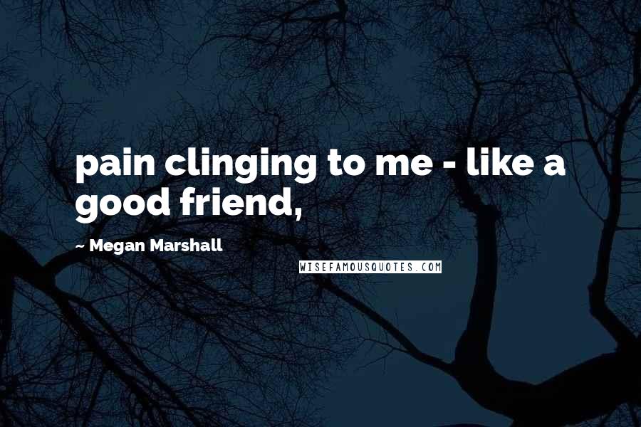 Megan Marshall Quotes: pain clinging to me - like a good friend,