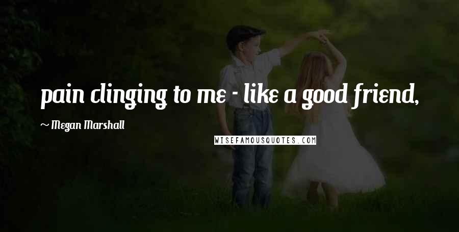 Megan Marshall Quotes: pain clinging to me - like a good friend,