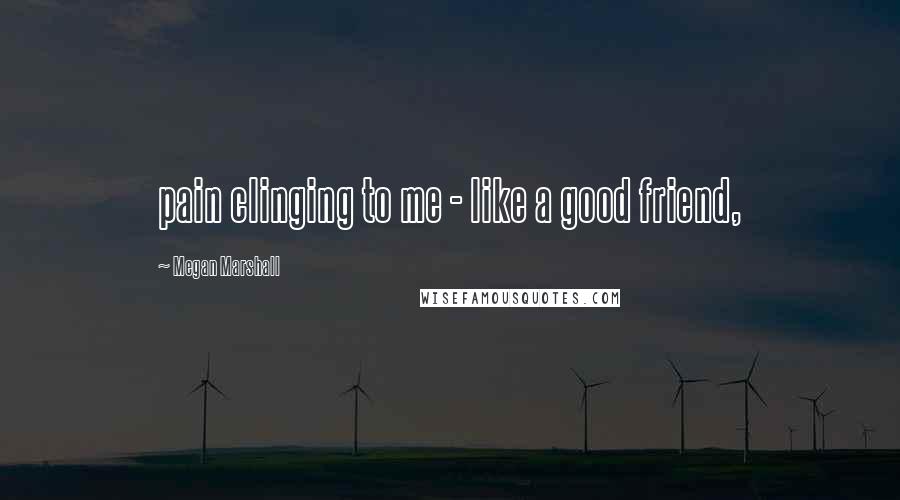 Megan Marshall Quotes: pain clinging to me - like a good friend,