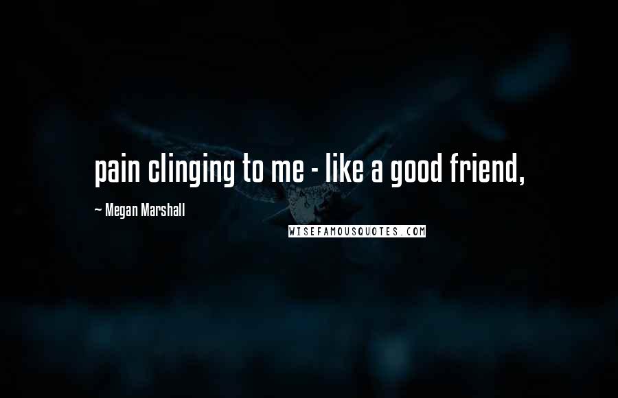 Megan Marshall Quotes: pain clinging to me - like a good friend,