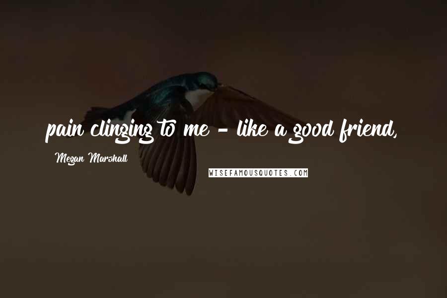 Megan Marshall Quotes: pain clinging to me - like a good friend,