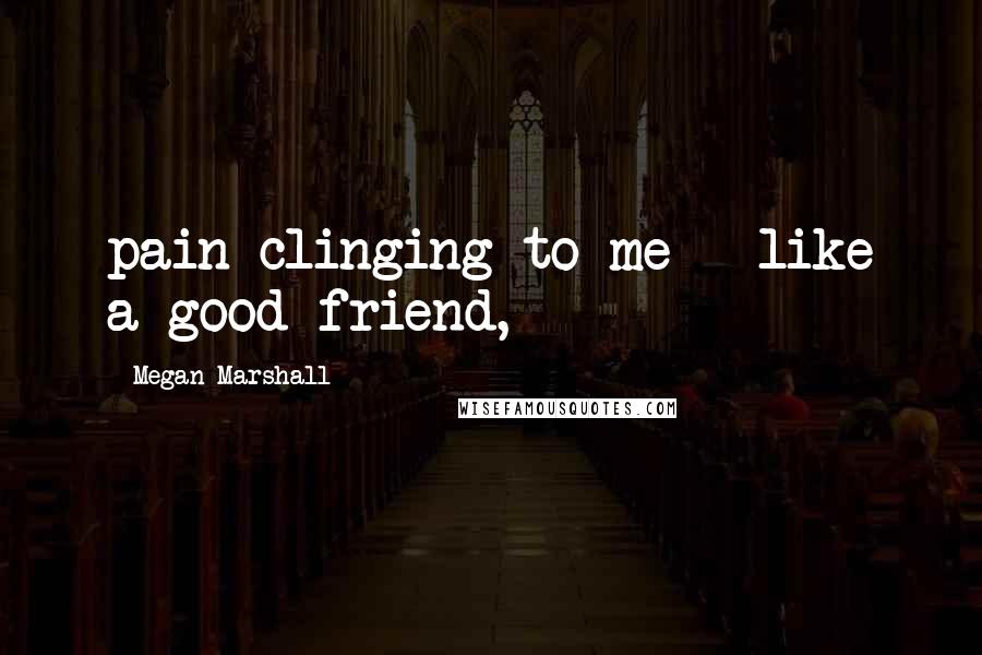Megan Marshall Quotes: pain clinging to me - like a good friend,