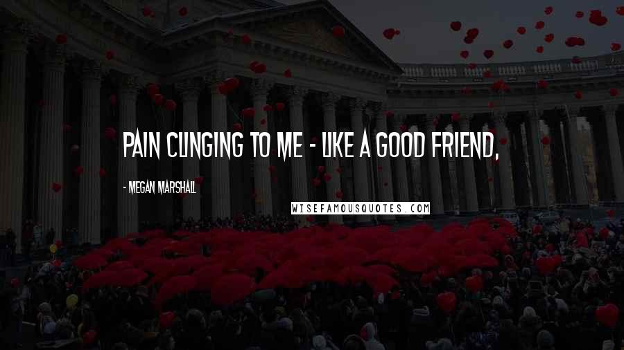 Megan Marshall Quotes: pain clinging to me - like a good friend,