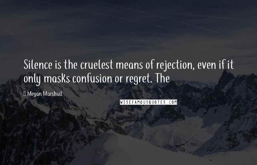 Megan Marshall Quotes: Silence is the cruelest means of rejection, even if it only masks confusion or regret. The