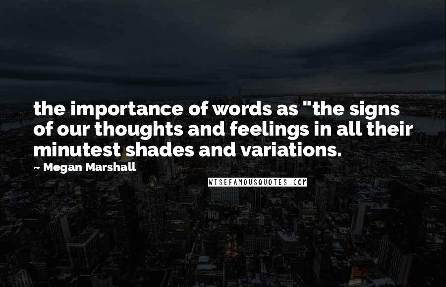 Megan Marshall Quotes: the importance of words as "the signs of our thoughts and feelings in all their minutest shades and variations.