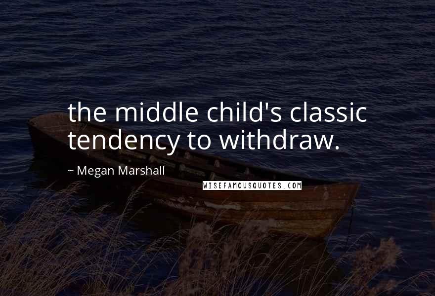 Megan Marshall Quotes: the middle child's classic tendency to withdraw.