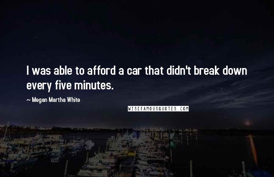 Megan Martha White Quotes: I was able to afford a car that didn't break down every five minutes.