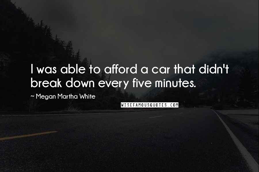 Megan Martha White Quotes: I was able to afford a car that didn't break down every five minutes.