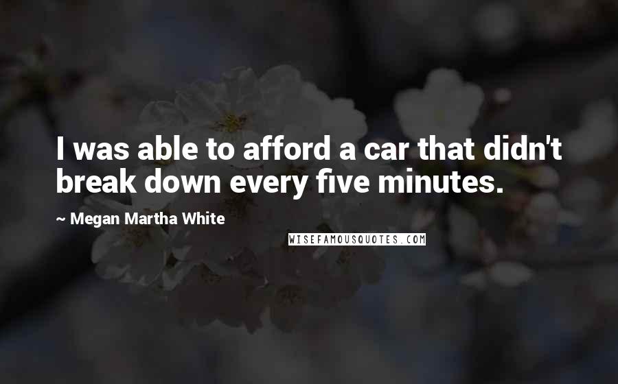 Megan Martha White Quotes: I was able to afford a car that didn't break down every five minutes.