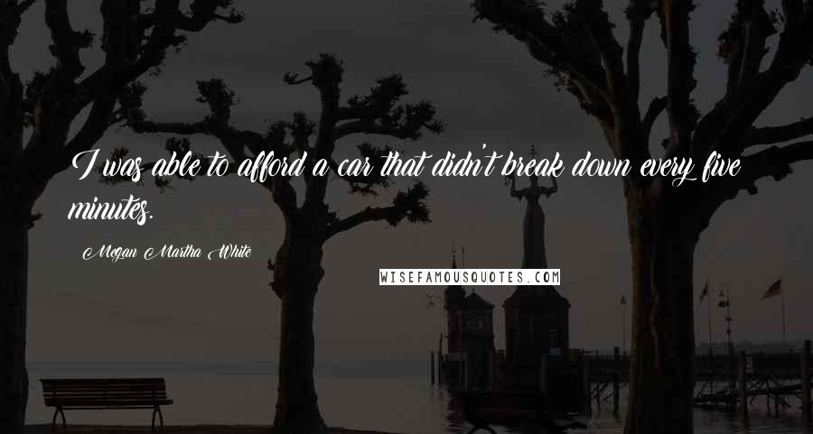 Megan Martha White Quotes: I was able to afford a car that didn't break down every five minutes.
