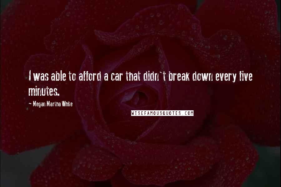 Megan Martha White Quotes: I was able to afford a car that didn't break down every five minutes.