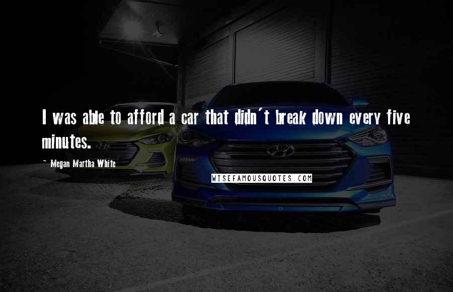 Megan Martha White Quotes: I was able to afford a car that didn't break down every five minutes.