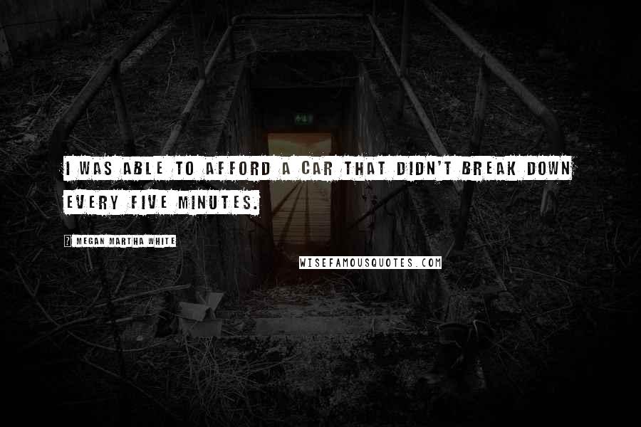 Megan Martha White Quotes: I was able to afford a car that didn't break down every five minutes.