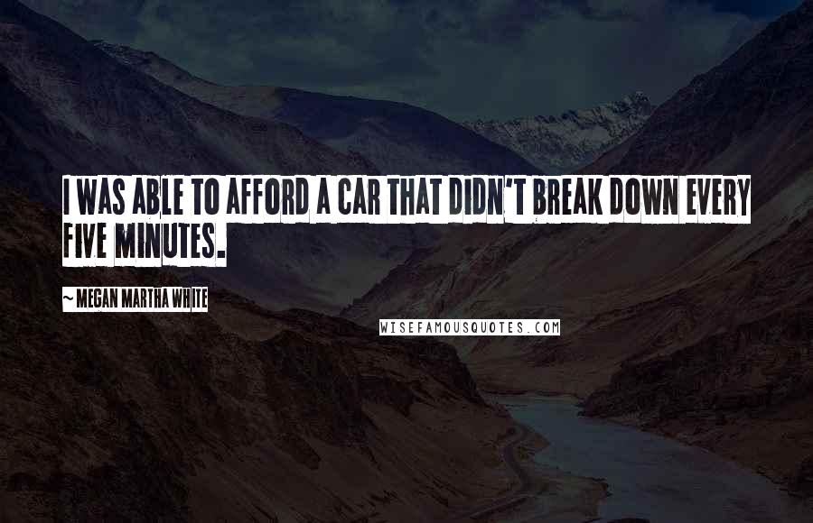 Megan Martha White Quotes: I was able to afford a car that didn't break down every five minutes.