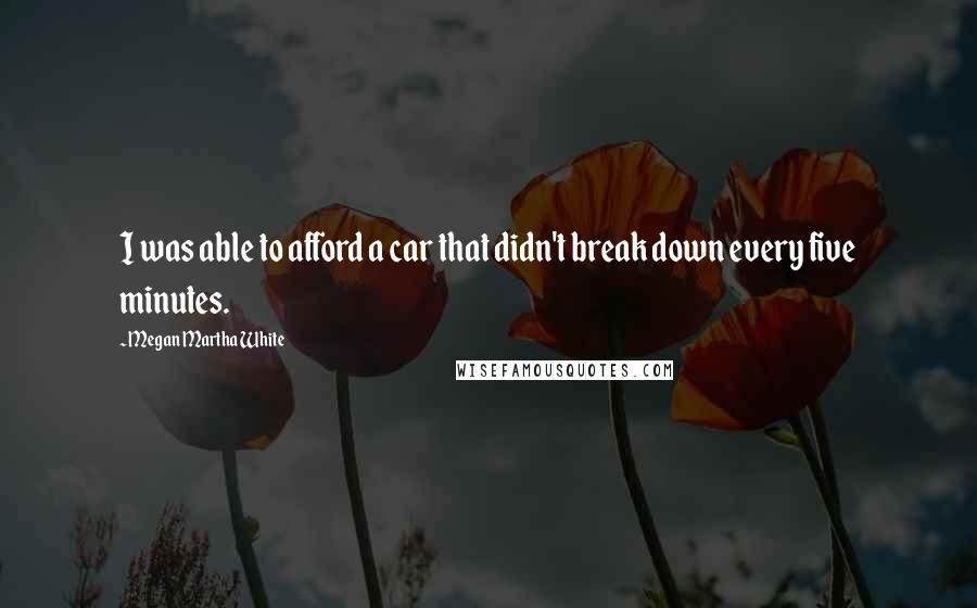 Megan Martha White Quotes: I was able to afford a car that didn't break down every five minutes.