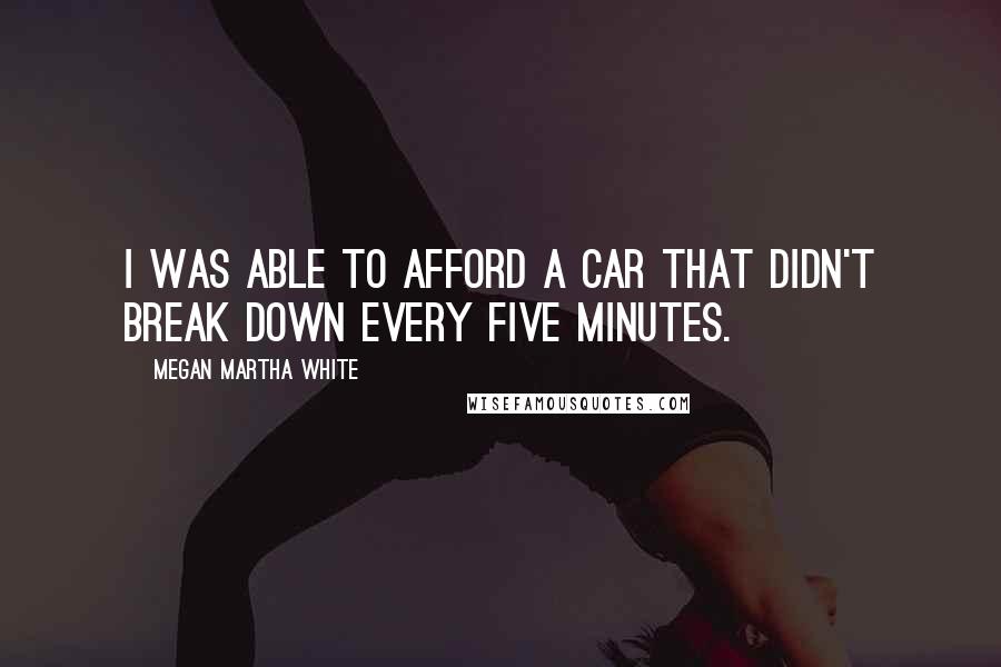 Megan Martha White Quotes: I was able to afford a car that didn't break down every five minutes.