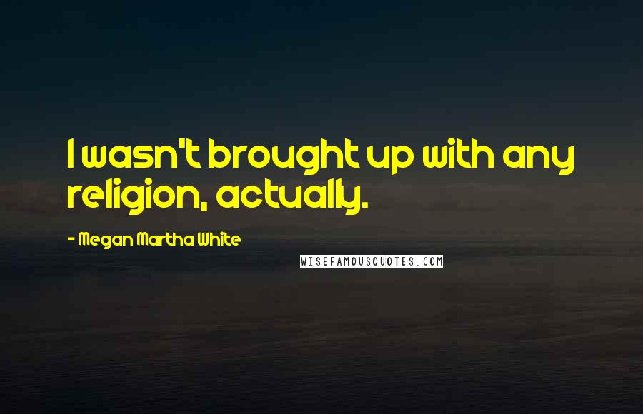 Megan Martha White Quotes: I wasn't brought up with any religion, actually.