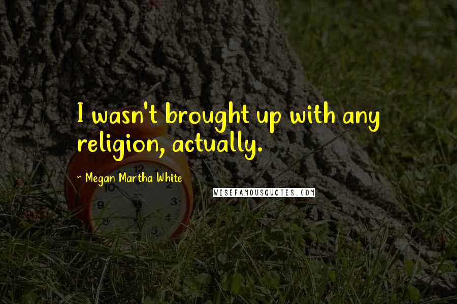 Megan Martha White Quotes: I wasn't brought up with any religion, actually.