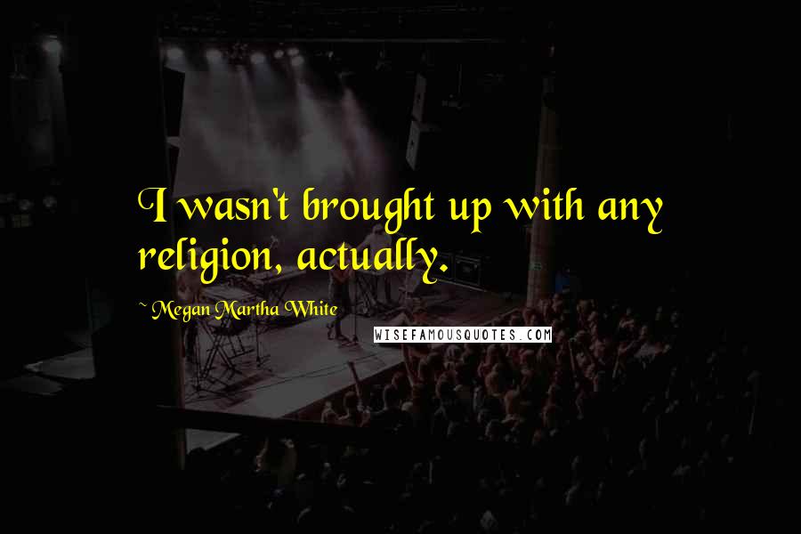 Megan Martha White Quotes: I wasn't brought up with any religion, actually.