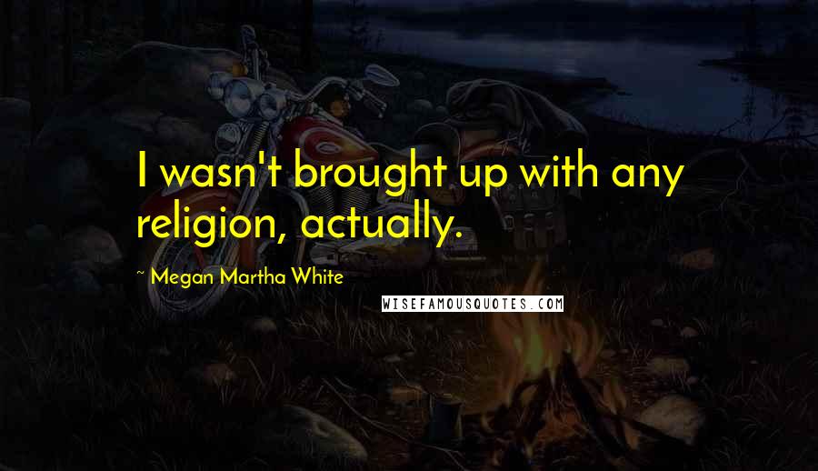 Megan Martha White Quotes: I wasn't brought up with any religion, actually.