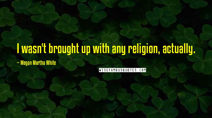 Megan Martha White Quotes: I wasn't brought up with any religion, actually.