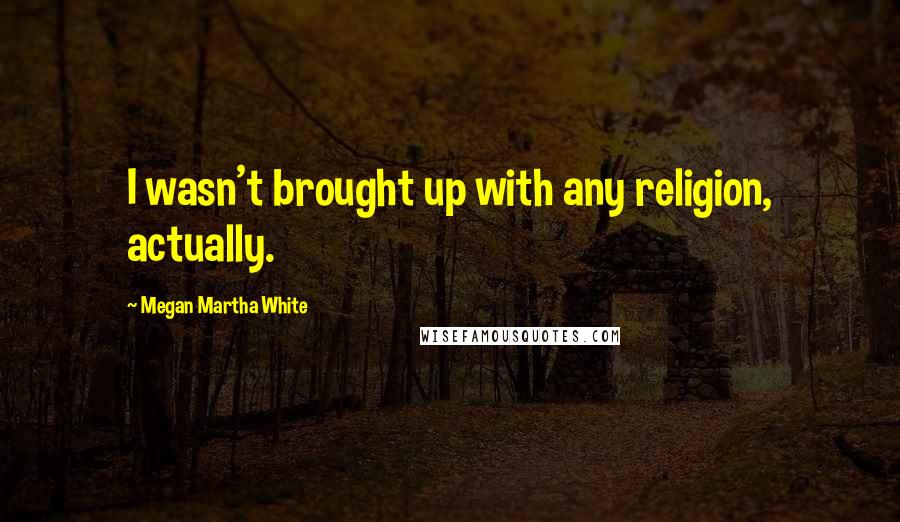 Megan Martha White Quotes: I wasn't brought up with any religion, actually.
