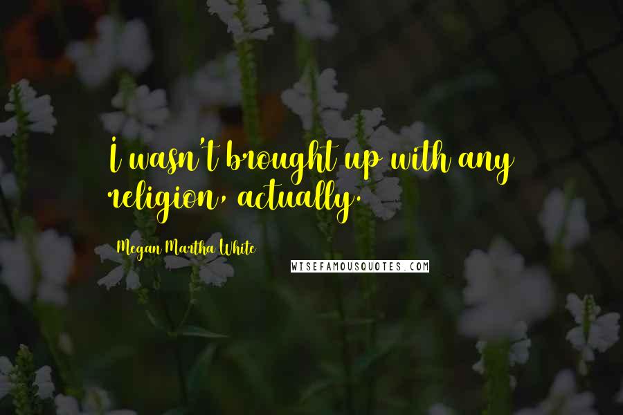 Megan Martha White Quotes: I wasn't brought up with any religion, actually.