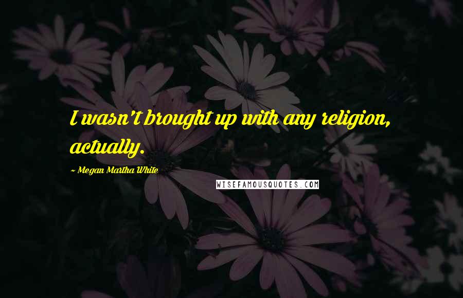 Megan Martha White Quotes: I wasn't brought up with any religion, actually.
